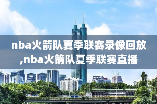 nba火箭队夏季联赛录像回放,nba火箭队夏季联赛直播